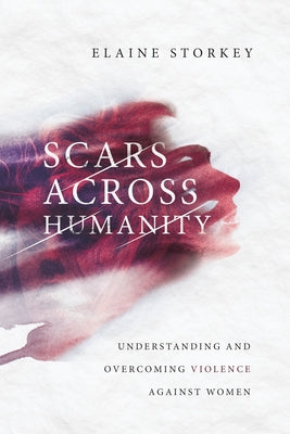 Scars Across Humanity: Understanding and Overcoming Violence Against Women by Storkey, Elaine