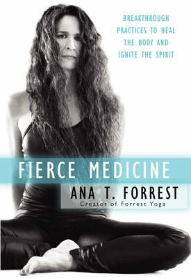 Fierce Medicine: Breakthrough Practices to Heal the Body and Ignite the Spirit by Forrest, Ana T.
