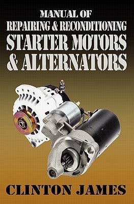 Manual of Repairing & Reconditioning Starter Motors and Alternators by James, Clinton