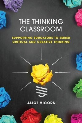 The Thinking Classroom: Supporting Educators to Embed Critical and Creative Thinking by Vigors, Alice