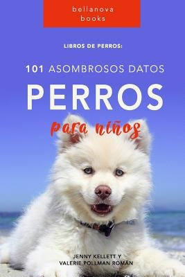 Libros de Perro: 101 Asombrosos Datos sobre Perros: Libros de Perro para niños by Pollman Rom&#225;n, Valerie