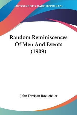 Random Reminiscences Of Men And Events (1909) by Rockefeller, John Davison