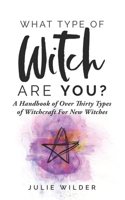 What Type of Witch Are You?: A Handbook of Over Thirty Types of Witchcraft for New Witches by Wilder, Julie