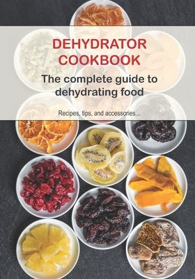 Dehydrator Cookbook: The complete guide to dehydrating food by Books, Recipe