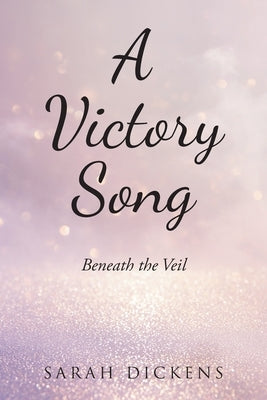 A Victory Song: Beneath the Veil by Dickens, Sarah