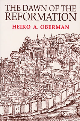 The Dawn of the Reformation: Essays in Late Medieval and Early Reformation Thought by Oberman, Heiko