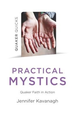 Quaker Quicks - Practical Mystics: Quaker Faith in Action by Kavanagh, Jennifer
