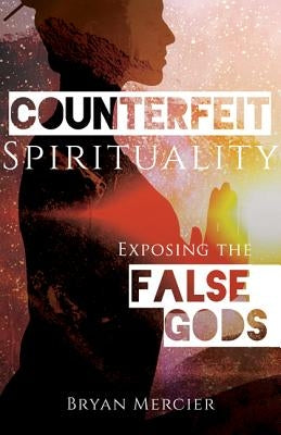 Counterfeit Spirituality: Exposing the False Gods by Mercier, Bryan