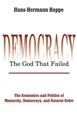 Democracy - The God That Failed: The Economics and Politics of Monarchy, Democracy and Natural Order by Hoppe, Hans-Hermann