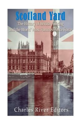 Scotland Yard: The History of British Policing and the World's Most Famous Police Force by Charles River Editors