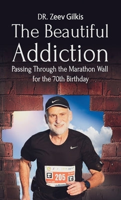 The Beautiful Addiction: Passing Through the Marathon Wall for the 70th Birthday by Gilkis, Zeev