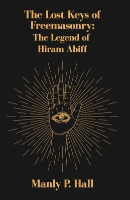 The Lost Keys of Freemasonry: The Legend of Hiram Abiff by Manly P Hall