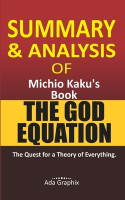 Summary and Analysis of Michio Kaku's Book, The God Equation.: The Quest for a Theory of Everything. by Ada Graphix