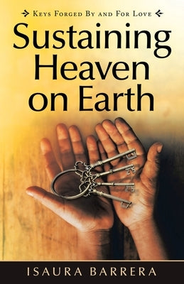 Sustaining Heaven on Earth: Keys Forged by and for Love by Barrera, Isaura