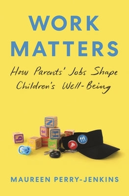 Work Matters: How Parents' Jobs Shape Children's Well-Being by Perry-Jenkins, Maureen