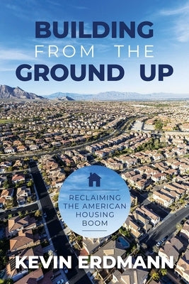 Building from the Ground Up: Reclaiming the American Housing Boom by Erdmann, Kevin