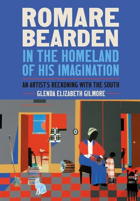 Romare Bearden in the Homeland of His Imagination: An Artist's Reckoning with the South by Gilmore, Glenda Elizabeth