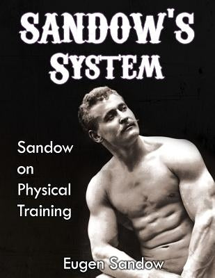 SANDOW'S System: Sandow on Physical Training (ORIGINAL 1894 VERSION, RESTORED) by Sandow, Eugen