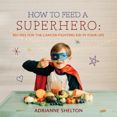 How to Feed a Superhero: Recipes for the Cancer-Fighting Kid in Your Lifevolume 1 by Shelton, Adrianne