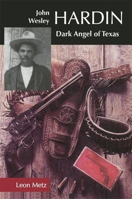 John Wesley Hardin: Dark Angel of Texas by Metz, Leon C.