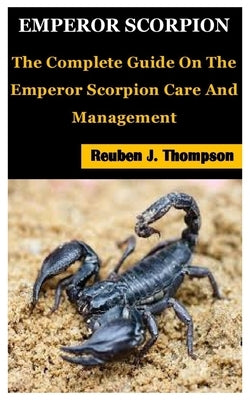 Emperor Scorpion: The Complete Guide On The Emperor Scorpion Care And Management by J. Thompson, Reuben