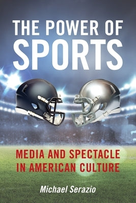 The Power of Sports: Media and Spectacle in American Culture by Serazio, Michael