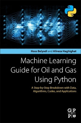 Machine Learning Guide for Oil and Gas Using Python: A Step-By-Step Breakdown with Data, Algorithms, Codes, and Applications by Belyadi, Hoss