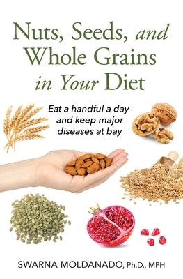 Nuts, Seeds, and Whole Grains in Your Diet: Eat a handful a day and keep major diseases at bay by Moldanado, Swarna Adusumilli