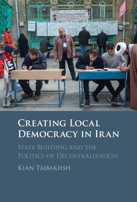 Creating Local Democracy in Iran: State Building and the Politics of Decentralization by Tajbakhsh, Kian