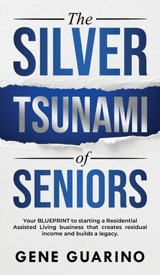 The Silver Tsunami of Seniors: Your BLUEPRINT to starting a Residential Assisted Living business that creates residual income and builds a legacy by Guarino, Gene