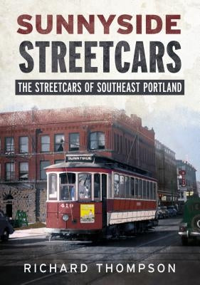 Sunnyside Streetcars: The Streetcars of Southeast Portland by Thompson, Richard