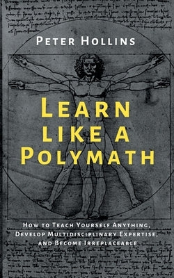 Learn Like a Polymath: How to Teach Yourself Anything, Develop Multidisciplinary Expertise, and Become Irreplaceable by Hollins, Peter
