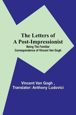 The Letters of a Post-Impressionist; Being the Familiar Correspondence of Vincent Van Gogh by Van Gogh, Vincent