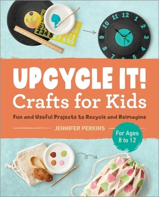 Upcycle It Crafts for Kids Ages 8-12: Fun and Useful Projects to Recycle and Reimagine by Perkins, Jennifer