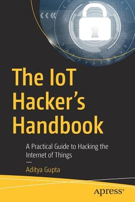 The Iot Hacker's Handbook: A Practical Guide to Hacking the Internet of Things by Gupta, Aditya