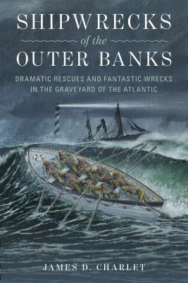 Shipwrecks of the Outer Banks: Dramatic Rescues and Fantastic Wrecks in the Graveyard of the Atlantic by Charlet, James D.
