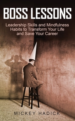 Boss Lessons: Leadership Skills and Mindfulness Habits to Transform Your Life and Save Your Career by Hadick, Mickey