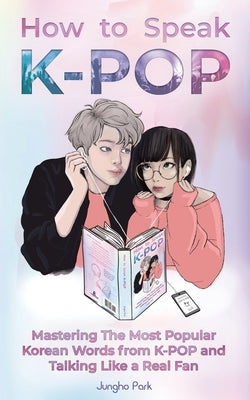 How to Speak KPOP: Mastering the Most Popular Korean Words from K-POP and Talking Like a Real Fan by Park, Jungho