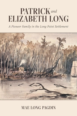 Patrick and Elizabeth Long: A Pioneer Family in the Long Point Settlement by Pagdin, Mae Long