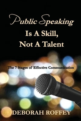 Public Speaking Is A Skill, Not A Talent: The 7 Stages of Effective Communication by Roffey, Deborah