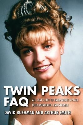 Twin Peaks FAQ: All That's Left to Know about a Place Both Wonderful and Strange by Bushman, David
