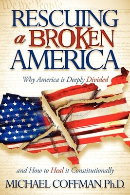 Rescuing a Broken America: Why America Is Deeply Divided and How to Heal It Constitutionally by Coffman, Michael