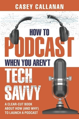 How to Podcast When You Aren't Tech Savvy: A Clear-Cut Book about How (and Why) to Launch a Podcast by Callanan, Casey