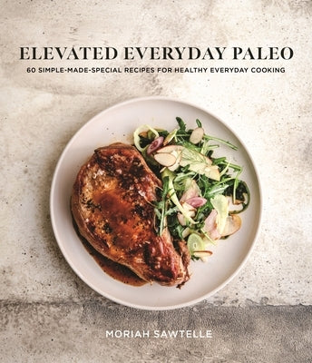 Elevated Everyday Paleo: 60 Simple-Made-Special Recipes for Healthy Everyday Cooking by Sawtelle, Moriah