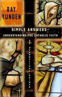 Simple Answers: Understanding the Catholic Faith (an evangelical primer) by Yungen, Ray