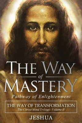 The Way of Mastery, Pathway of Enlightenment: The Way of Transformation: The Christ Mind Trilogy Vol II by Ben Joseph, Jeshua