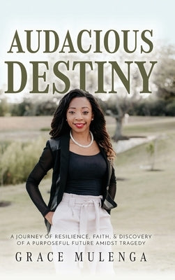 Audacious Destiny: A journey of resilience, faith, and discovery of a purposeful future amidst tragedy by Mulenga, Grace