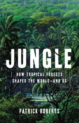 Jungle: How Tropical Forests Shaped the World--And Us by Roberts, Patrick