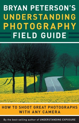 Bryan Peterson's Understanding Photography Field Guide: How to Shoot Great Photographs with Any Camera by Peterson, Bryan