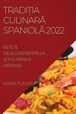 Tradi&#538;ia Culinar&#258; Spaniol&#258; 2022: Retete Deliciosepentru a Voi Surprimi Oaspa&#538;ii by Tudor, Horia